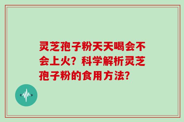 灵芝孢子粉天天喝会不会上火?科学解析灵芝孢子粉的食用方法?