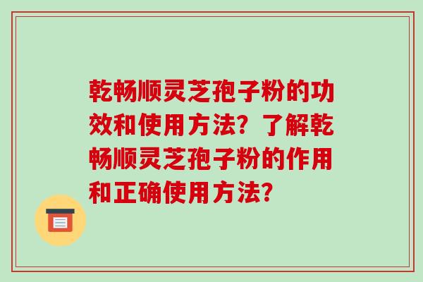 乾畅顺灵芝孢子粉的功效和使用方法？了解乾畅顺灵芝孢子粉的作用和正确使用方法？