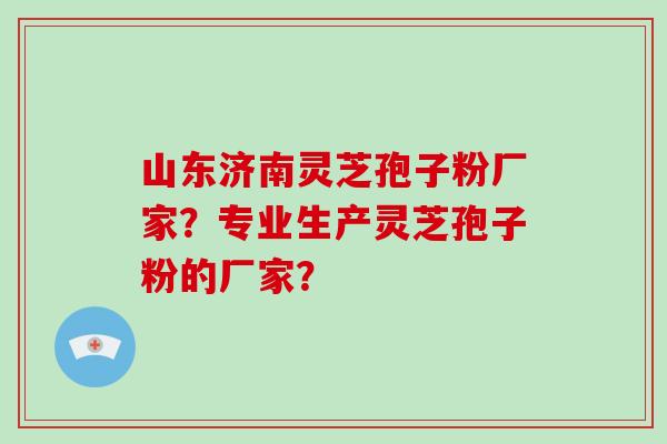 山东济南灵芝孢子粉厂家？专业生产灵芝孢子粉的厂家？