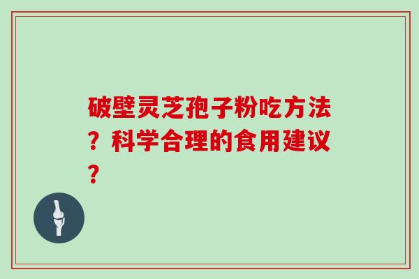 破壁灵芝孢子粉吃方法？科学合理的食用建议？