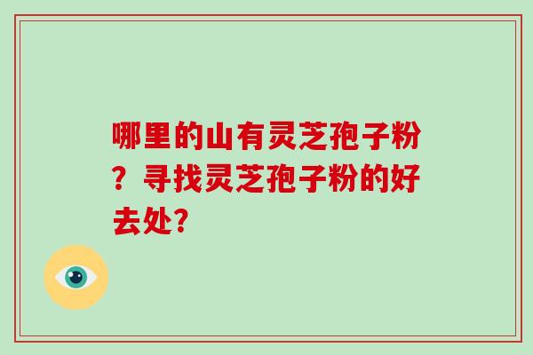 哪里的山有灵芝孢子粉？寻找灵芝孢子粉的好去处？