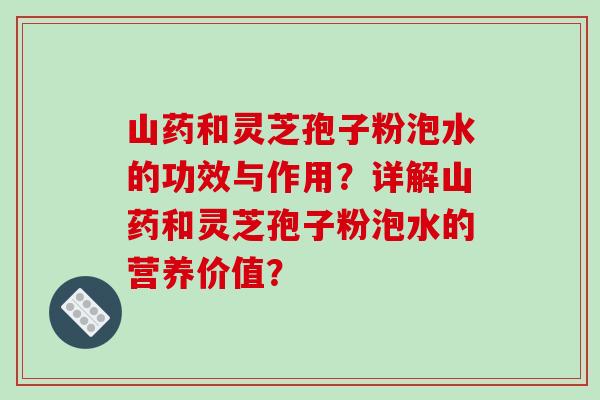 山药和灵芝孢子粉泡水的功效与作用？详解山药和灵芝孢子粉泡水的营养价值？