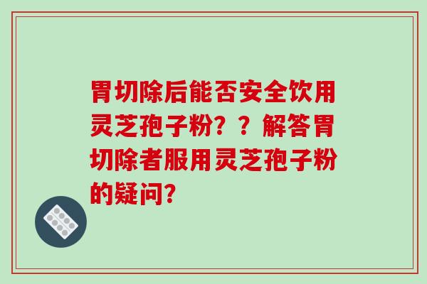 胃切除后能否安全饮用灵芝孢子粉??解答胃切除者服用灵芝孢子粉的疑问?