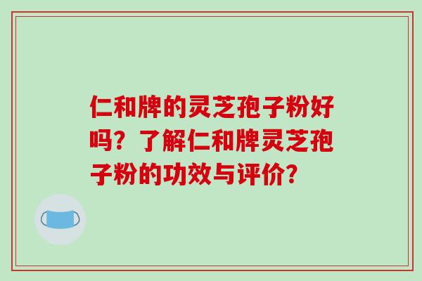 仁和牌的灵芝孢子粉好吗？了解仁和牌灵芝孢子粉的功效与评价？