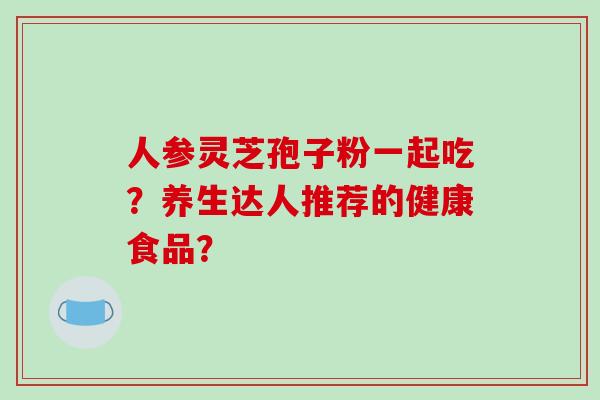 人参灵芝孢子粉一起吃?养生达人推荐的健康食品?