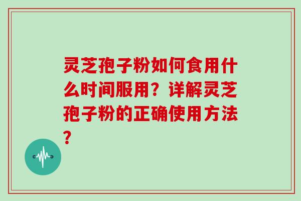 灵芝孢子粉如何食用什么时间服用?详解灵芝孢子粉的正确使用方法?