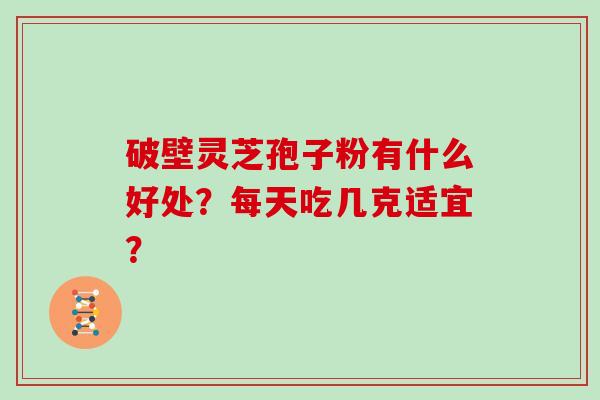 破壁灵芝孢子粉有什么好处?每天吃几克适宜?