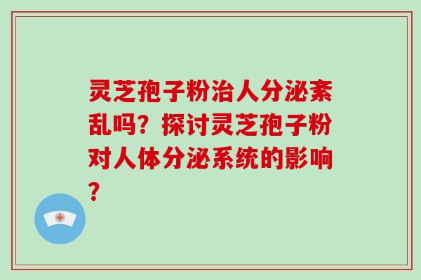 灵芝孢子粉治人分泌紊乱吗？探讨灵芝孢子粉对人体分泌系统的影响？