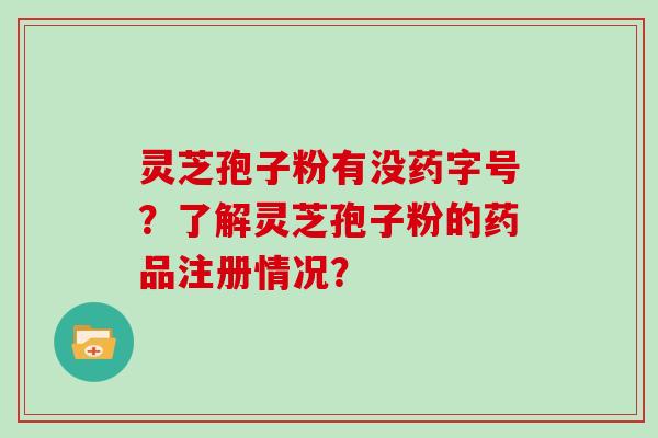 灵芝孢子粉有没药字号？了解灵芝孢子粉的药品注册情况？