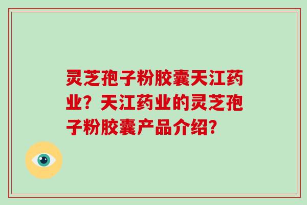 灵芝孢子粉胶囊天江药业？天江药业的灵芝孢子粉胶囊产品介绍？