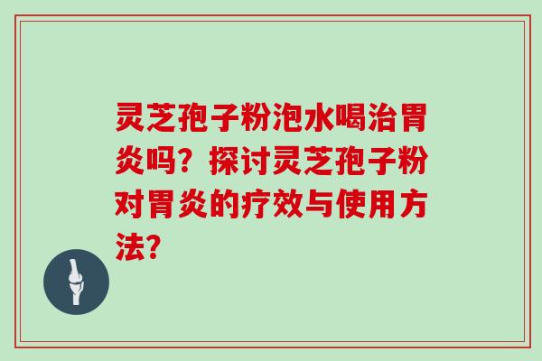 灵芝孢子粉泡水喝治胃炎吗?探讨灵芝孢子粉对胃炎的疗效与使用方法?