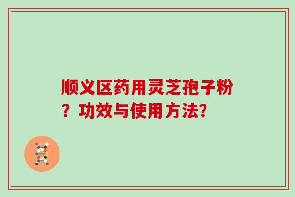 顺义区药用灵芝孢子粉？功效与使用方法？