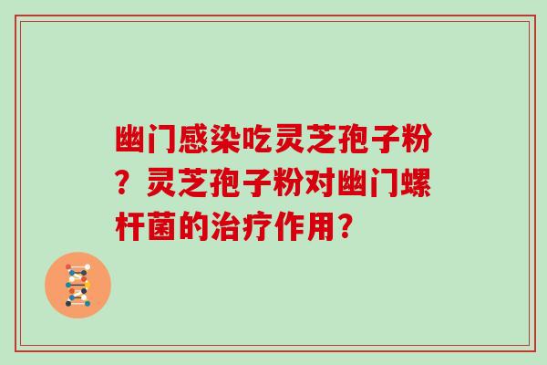 幽门感染吃灵芝孢子粉?灵芝孢子粉对幽门螺杆菌的治疗作用?