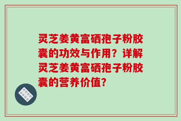 灵芝姜黄富硒孢子粉胶囊的功效与作用？详解灵芝姜黄富硒孢子粉胶囊的营养价值？