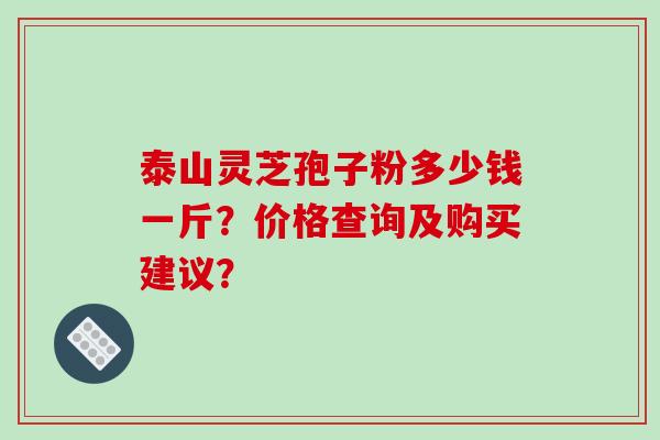 泰山灵芝孢子粉多少钱一斤？价格查询及购买建议？