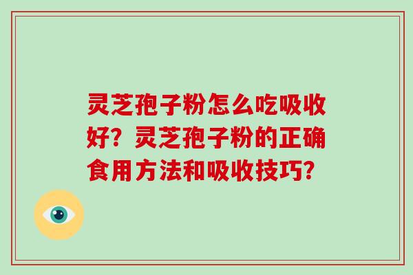 灵芝孢子粉怎么吃吸收好?灵芝孢子粉的正确食用方法和吸收技巧?