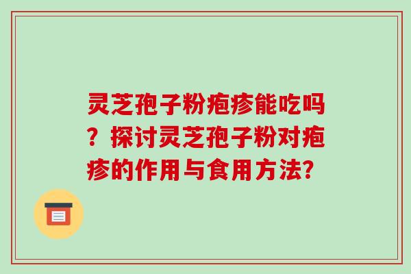 灵芝孢子粉疱疹能吃吗？探讨灵芝孢子粉对疱疹的作用与食用方法？