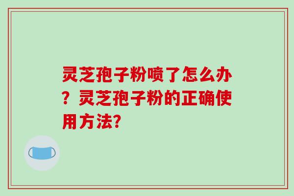 灵芝孢子粉喷了怎么办？灵芝孢子粉的正确使用方法？
