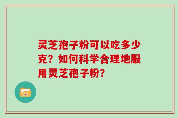 灵芝孢子粉可以吃多少克？如何科学合理地服用灵芝孢子粉？