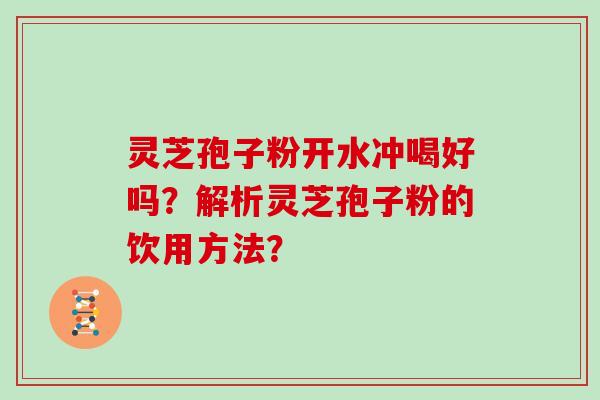 灵芝孢子粉开水冲喝好吗？解析灵芝孢子粉的饮用方法？