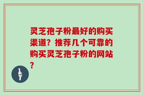 灵芝孢子粉最好的购买渠道?推荐几个可靠的购买灵芝孢子粉的网站?