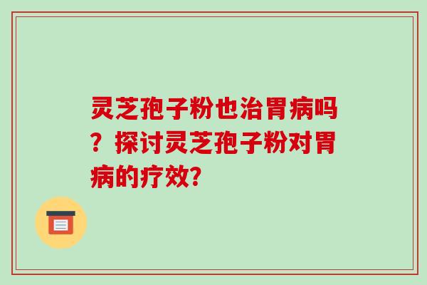 灵芝孢子粉也治胃病吗？探讨灵芝孢子粉对胃病的疗效？