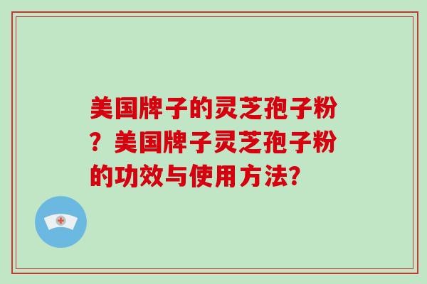 美国牌子的灵芝孢子粉？美国牌子灵芝孢子粉的功效与使用方法？
