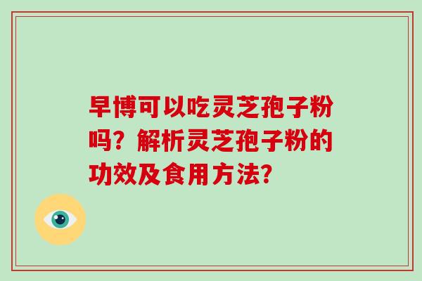 早博可以吃灵芝孢子粉吗？解析灵芝孢子粉的功效及食用方法？