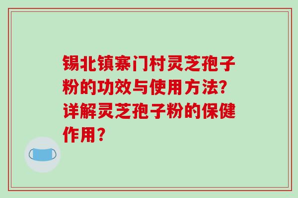 锡北镇寨门村灵芝孢子粉的功效与使用方法？详解灵芝孢子粉的保健作用？