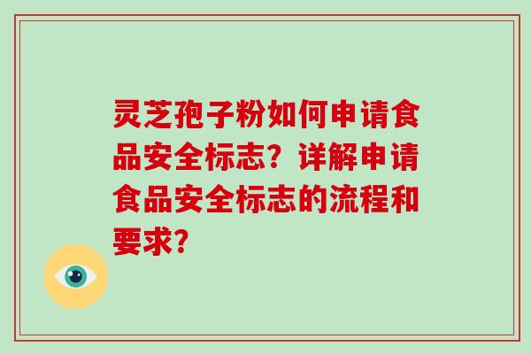 灵芝孢子粉如何申请食品安全标志？详解申请食品安全标志的流程和要求？