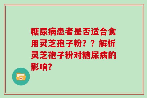 糖尿病患者是否适合食用灵芝孢子粉??解析灵芝孢子粉对糖尿病的影响?