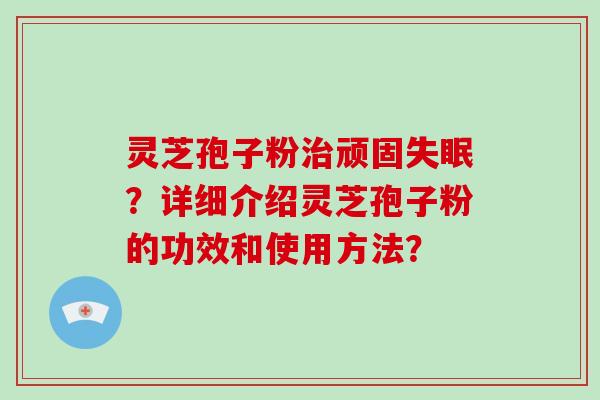 灵芝孢子粉治顽固失眠?详细介绍灵芝孢子粉的功效和使用方法?