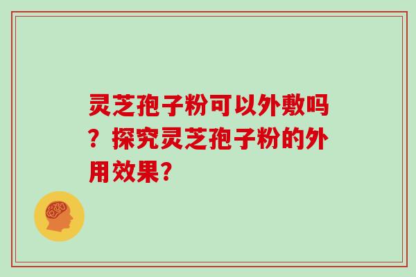 灵芝孢子粉可以外敷吗？探究灵芝孢子粉的外用效果？