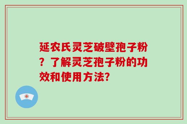 延农氏灵芝破壁孢子粉？了解灵芝孢子粉的功效和使用方法？