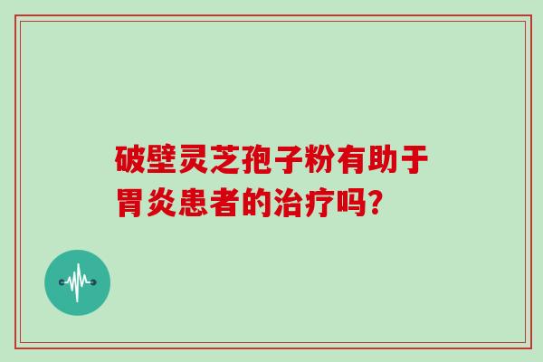 破壁灵芝孢子粉有助于胃炎患者的治疗吗？