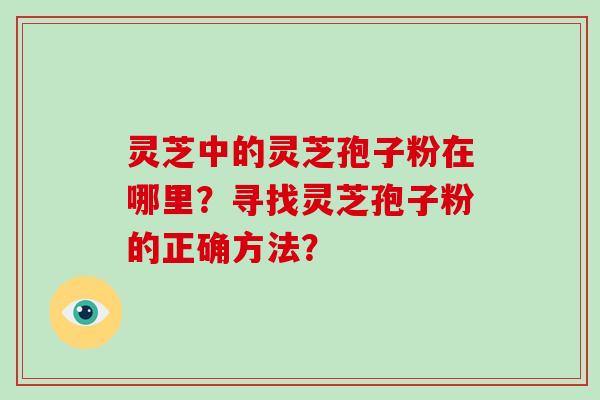 灵芝中的灵芝孢子粉在哪里？寻找灵芝孢子粉的正确方法？