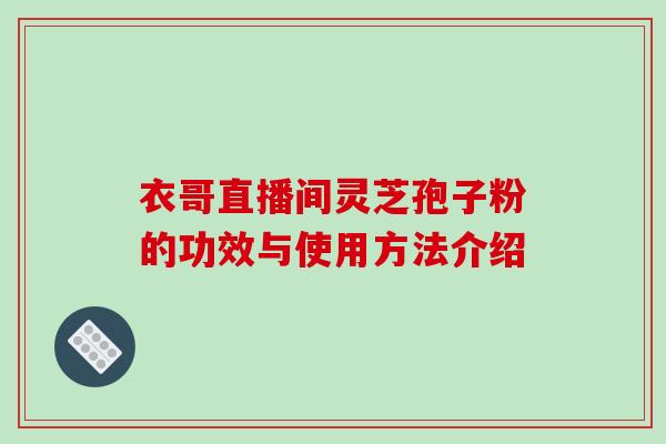 衣哥直播间灵芝孢子粉的功效与使用方法介绍