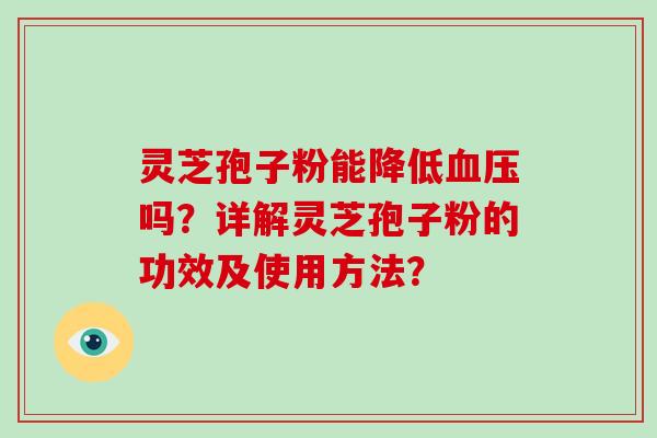 灵芝孢子粉能降低血压吗？详解灵芝孢子粉的功效及使用方法？