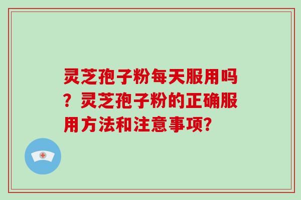 灵芝孢子粉每天服用吗？灵芝孢子粉的正确服用方法和注意事项？