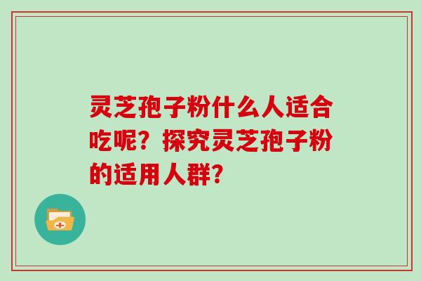 灵芝孢子粉什么人适合吃呢？探究灵芝孢子粉的适用人群？