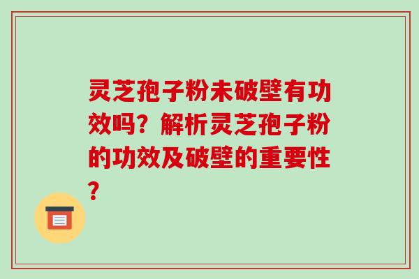 灵芝孢子粉未破壁有功效吗?解析灵芝孢子粉的功效及破壁的重要性?