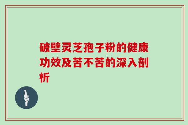 破壁灵芝孢子粉的健康功效及苦不苦的深入剖析