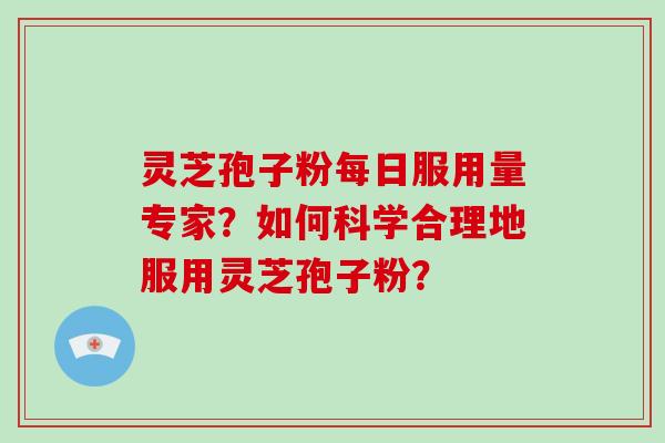 灵芝孢子粉每日服用量专家？如何科学合理地服用灵芝孢子粉？