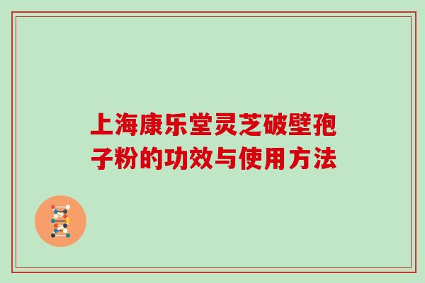 上海康乐堂灵芝破壁孢子粉的功效与使用方法