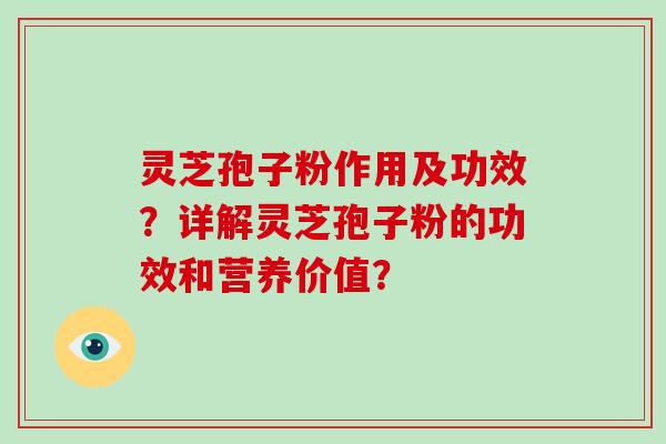 灵芝孢子粉作用及功效？详解灵芝孢子粉的功效和营养价值？