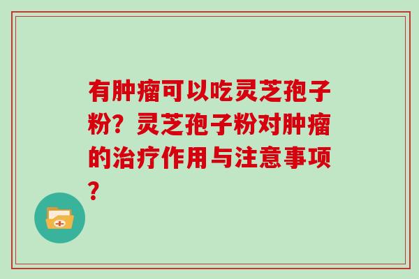 有肿瘤可以吃灵芝孢子粉？灵芝孢子粉对肿瘤的治疗作用与注意事项？