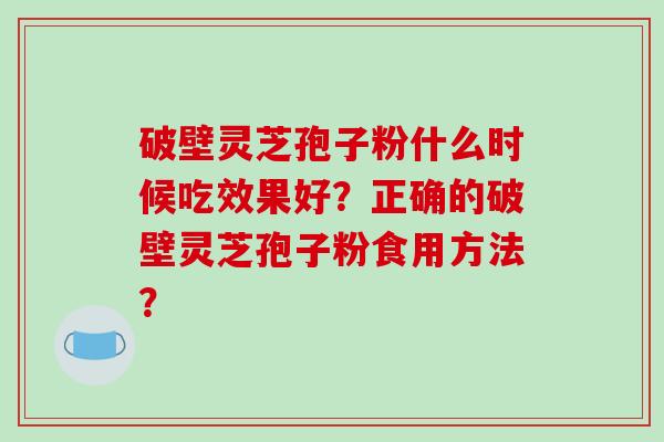 破壁灵芝孢子粉什么时候吃效果好?正确的破壁灵芝孢子粉食用方法?