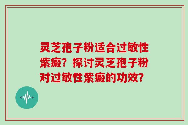 灵芝孢子粉适合过敏性紫癜？探讨灵芝孢子粉对过敏性紫癜的功效？