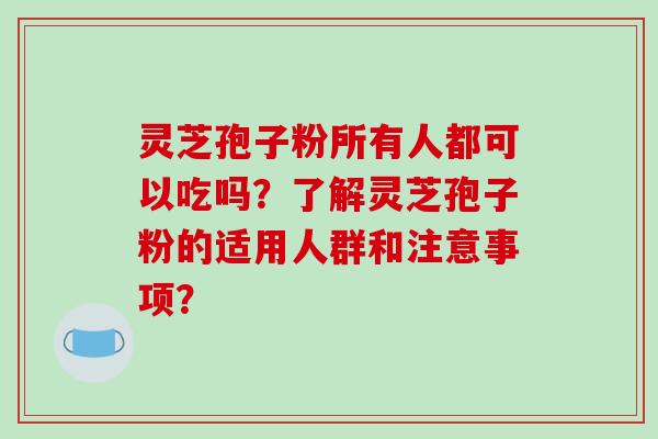 灵芝孢子粉所有人都可以吃吗？了解灵芝孢子粉的适用人群和注意事项？