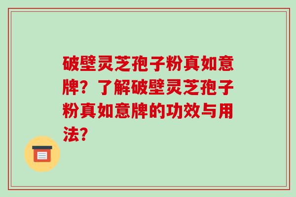 破壁灵芝孢子粉真如意牌？了解破壁灵芝孢子粉真如意牌的功效与用法？